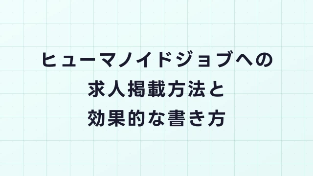 【企業向け】ヒューマノイドジョブへの求人掲載方法と効果的な書き方