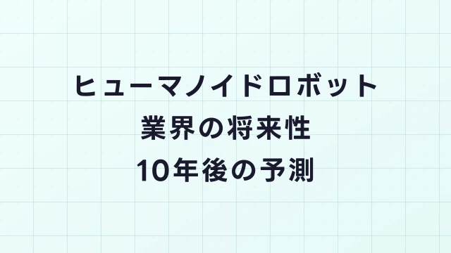 ヒューマノイドロボット業界の将来性｜2026年最新動向と10年後の市場予測