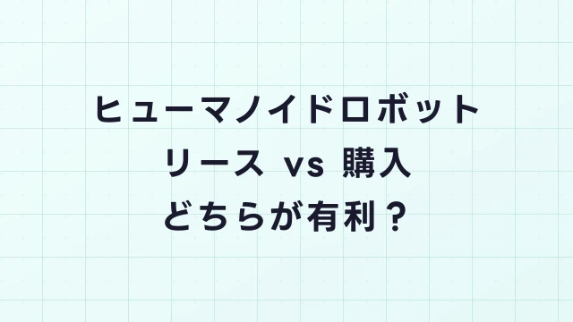 ヒューマノイドロボットのリース vs 購入｜どちらが得かシミュレーション