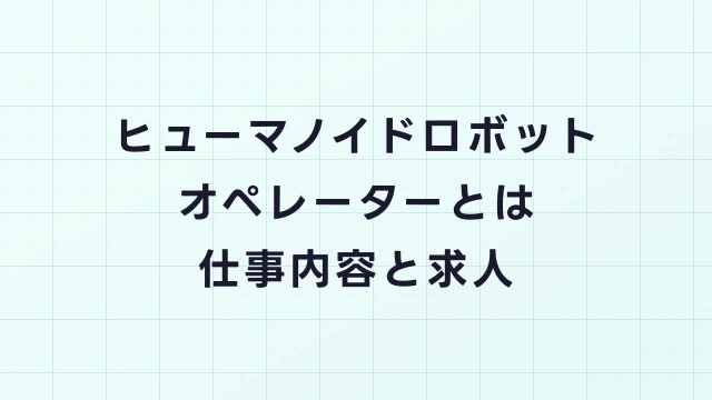 ヒューマノイドロボットオペレーターとは？仕事内容・必要スキル・求人の探し方