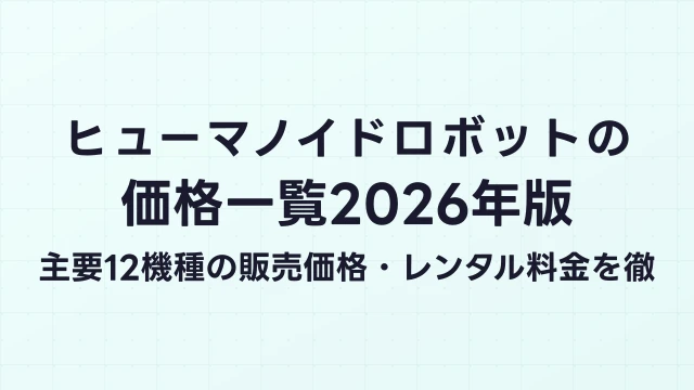ヒューマノイドロボットの価格一覧2026年版｜主要12機種の販売価格・レンタル料金を徹底比較