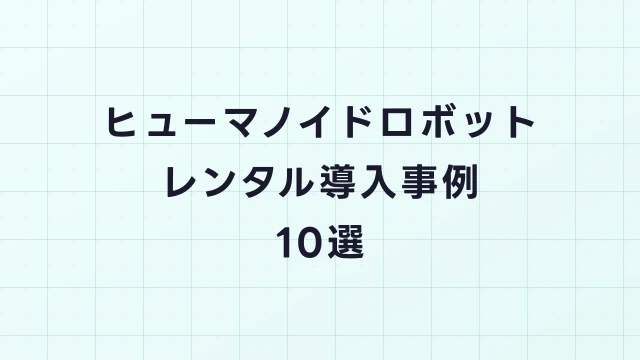 ヒューマノイドロボットのレンタル導入事例10選｜業界別活用法
