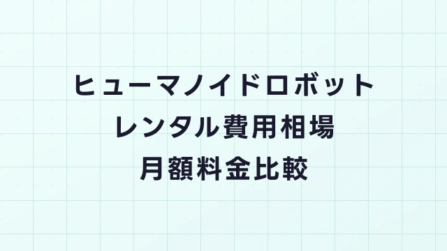 ヒューマノイドロボットのレンタル費用相場｜月額料金と初期コスト