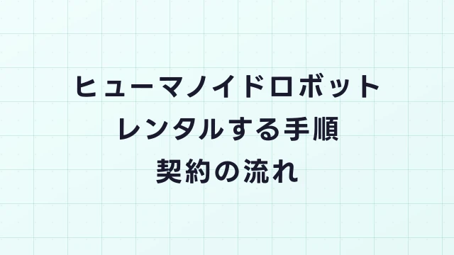 ヒューマノイドロボットをレンタルする手順｜問い合わせから導入まで