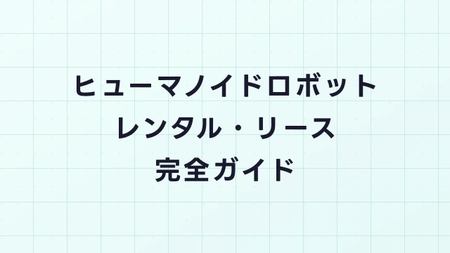 ヒューマノイドロボットのレンタル・リース完全ガイド｜費用・手続き・活用事例
