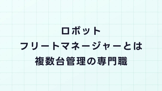 ロボットフリートマネージャーとは？数千台のロボットを統括する新職種の全貌